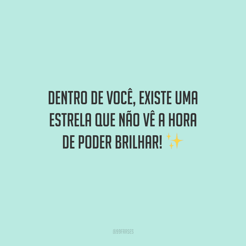 Dentro de você, existe uma estrela que não vê a hora de poder brilhar!