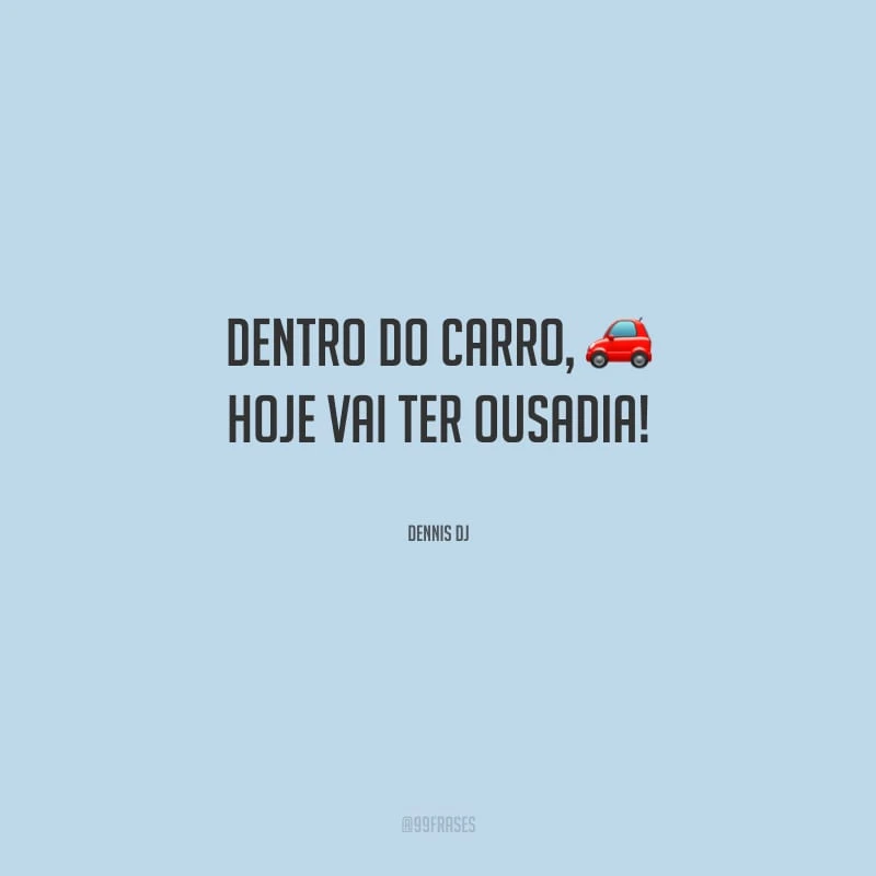 Dentro do carro, hoje vai ter ousadia!
