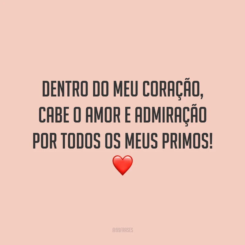 Dentro do meu coração, cabe o amor e admiração por todos os meus primos!