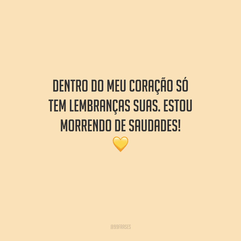 Dentro do meu coração só tem lembranças suas. Estou morrendo de saudades! 
