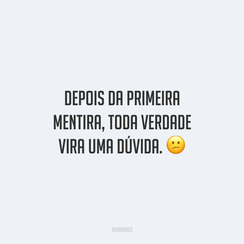 Depois da primeira mentira, toda verdade vira uma dúvida.