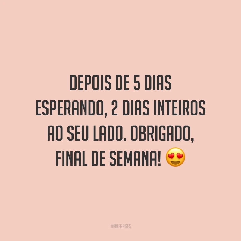 Depois de 5 dias esperando, 2 dias inteiros ao seu lado. Obrigado, final de semana!