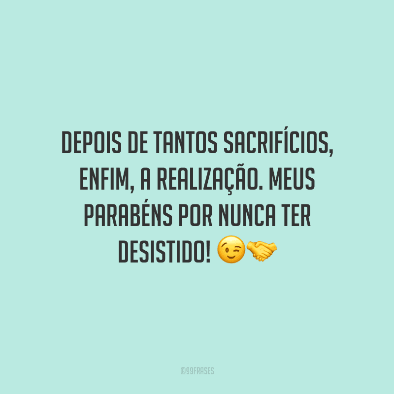 Depois de tantos sacrifícios, enfim, a realização. Meus parabéns por nunca ter desistido!