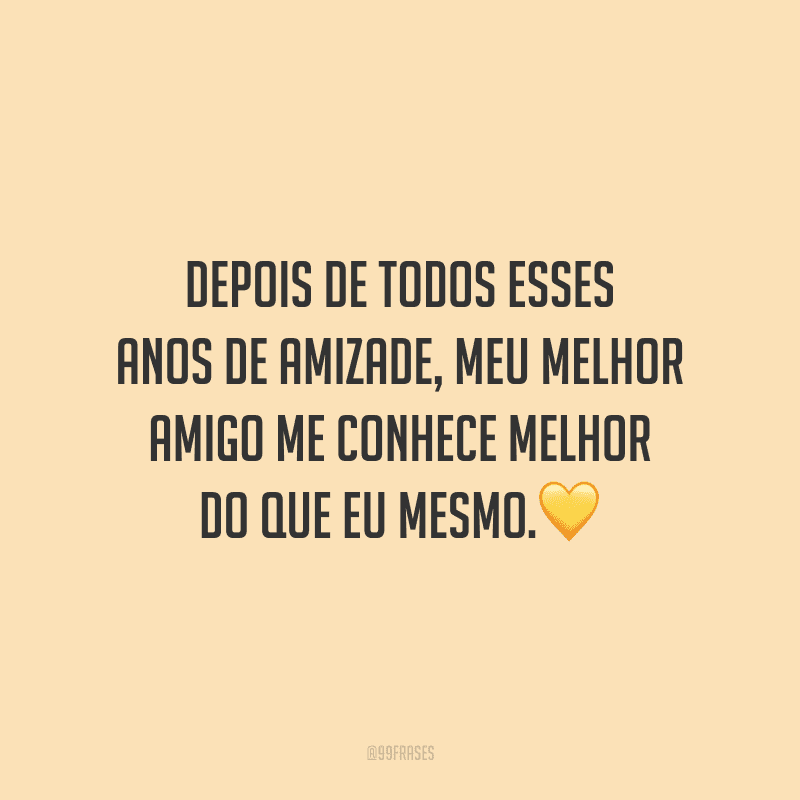 Depois de todos esses anos de amizade, meu melhor amigo me conhece melhor do que eu mesmo
