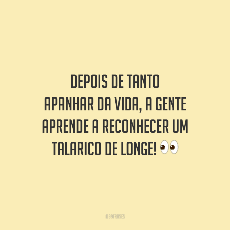 Depois de tanto apanhar da vida, a gente aprende a reconhecer um talarico de longe! 