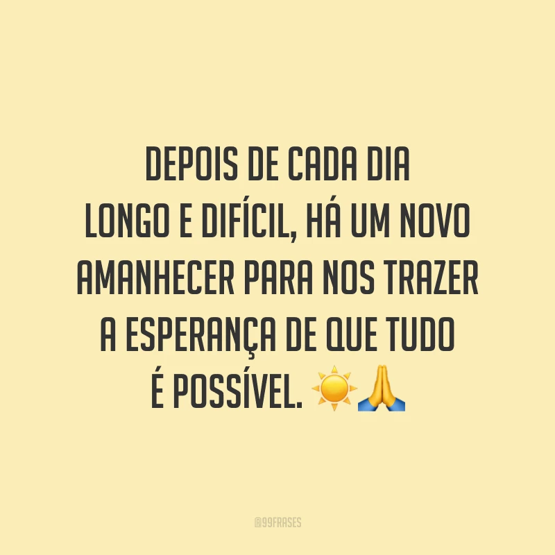 Depois de cada dia longo e difícil, há um novo amanhecer para nos trazer a esperança de que tudo é possível.