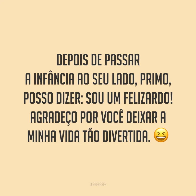 Depois de passar a infância ao seu lado, primo, posso dizer: sou um felizardo! Agradeço por você deixar a minha vida tão divertida.