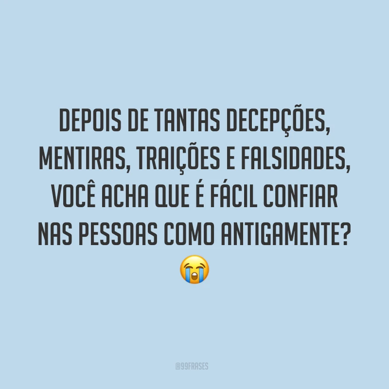 Depois de tantas decepções, mentiras, traições e falsidades, você acha que é fácil confiar nas pessoas como antigamente? ?
