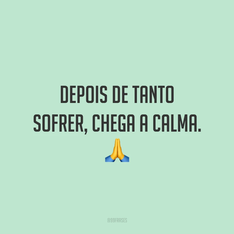 Depois de tanto sofrer, chega a calma. 🙏