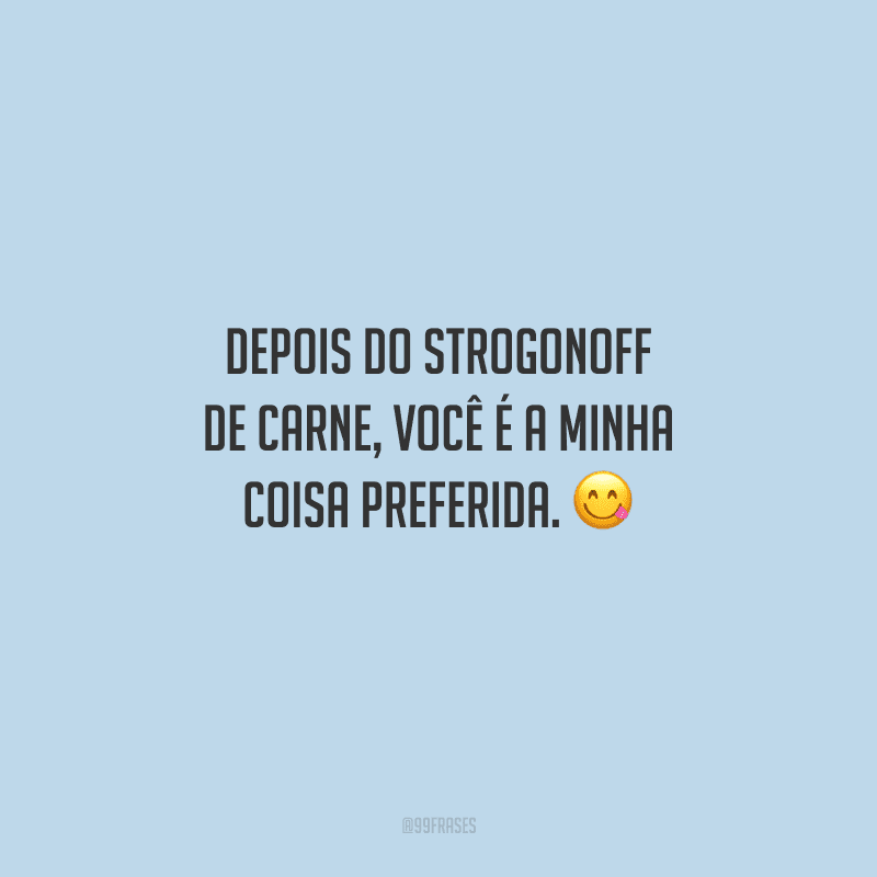 Depois do strogonoff de carne, você é a minha coisa preferida. 
