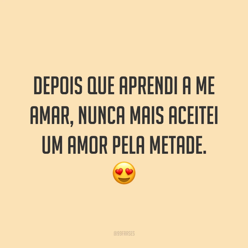 Depois que aprendi a me amar, nunca mais aceitei um amor pela metade. ?