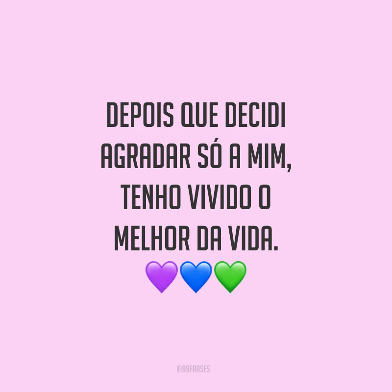 Depois que decidi agradar só a mim, tenho vivido o melhor da vida.