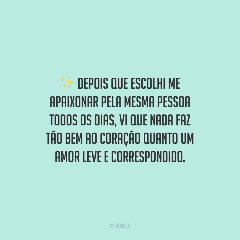 Depois que escolhi me apaixonar pela mesma pessoa todos os dias, vi que nada faz tão bem ao coração quanto um amor leve e correspondido.