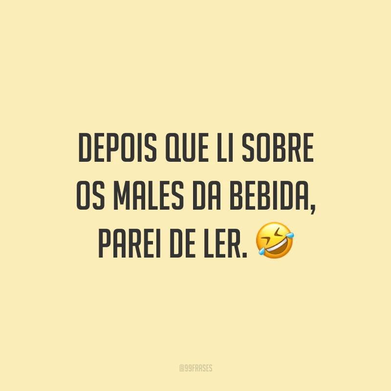 Depois que li sobre os males da bebida, parei de ler. 🤣