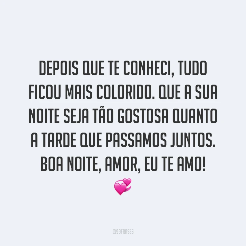 Depois que te conheci, tudo ficou mais colorido. Que a sua noite seja tão gostosa quanto a tarde que passamos juntos. Boa noite, amor, eu te amo! 💞