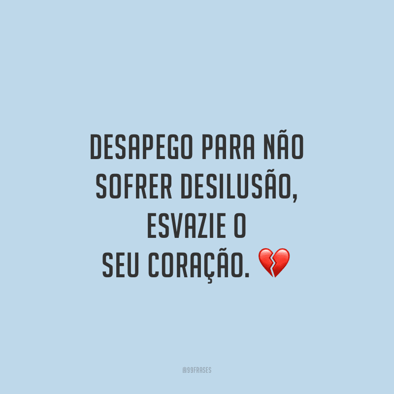 Desapego para não sofrer desilusão, esvazie o seu coração.