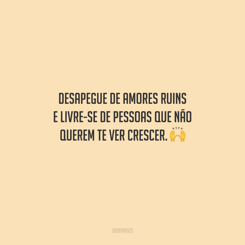 Desapegue de amores ruins e livre-se de pessoas que não querem te ver crescer. 