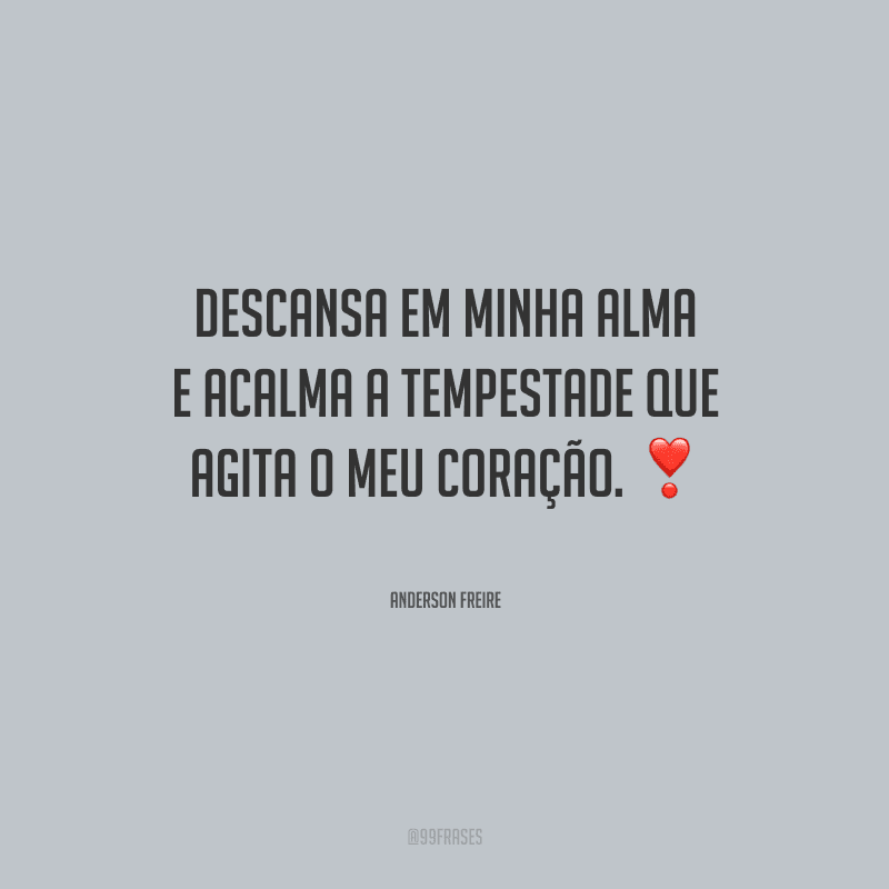 Descansa em minha alma e acalma a tempestade que agita o meu coração.