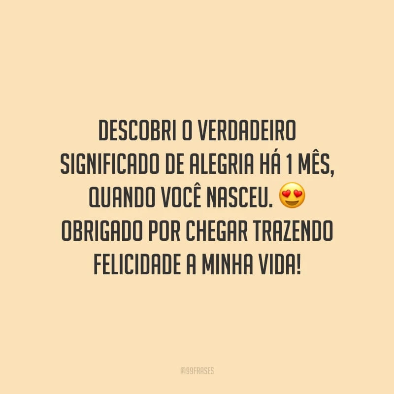 Descobri o verdadeiro significado de alegria há 1 mês, quando você nasceu. Obrigado por chegar trazendo felicidade a minha vida!