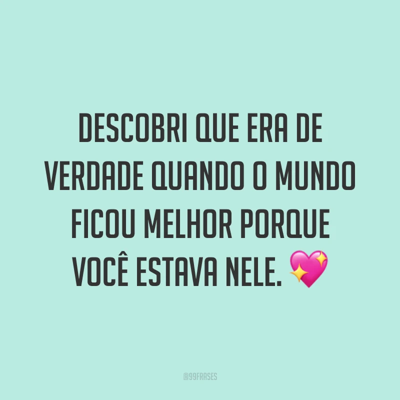 Descobri que era de verdade quando o mundo ficou melhor porque você estava nele. 💖