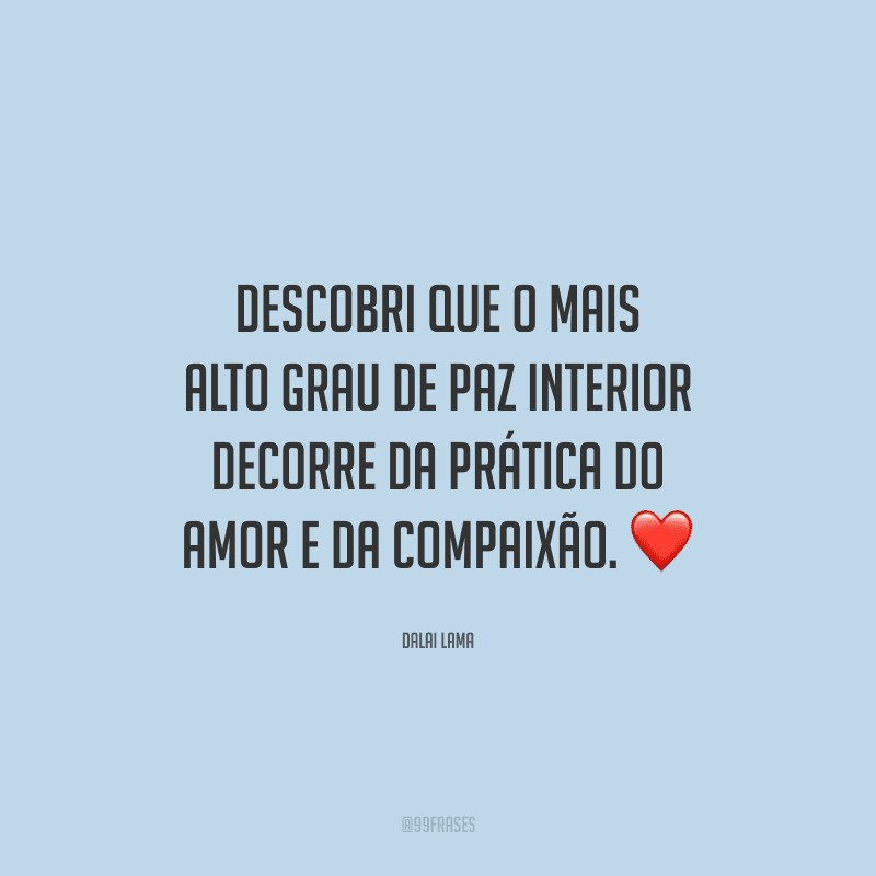 Descobri que o mais alto grau de paz interior decorre da prática do amor e da compaixão. 