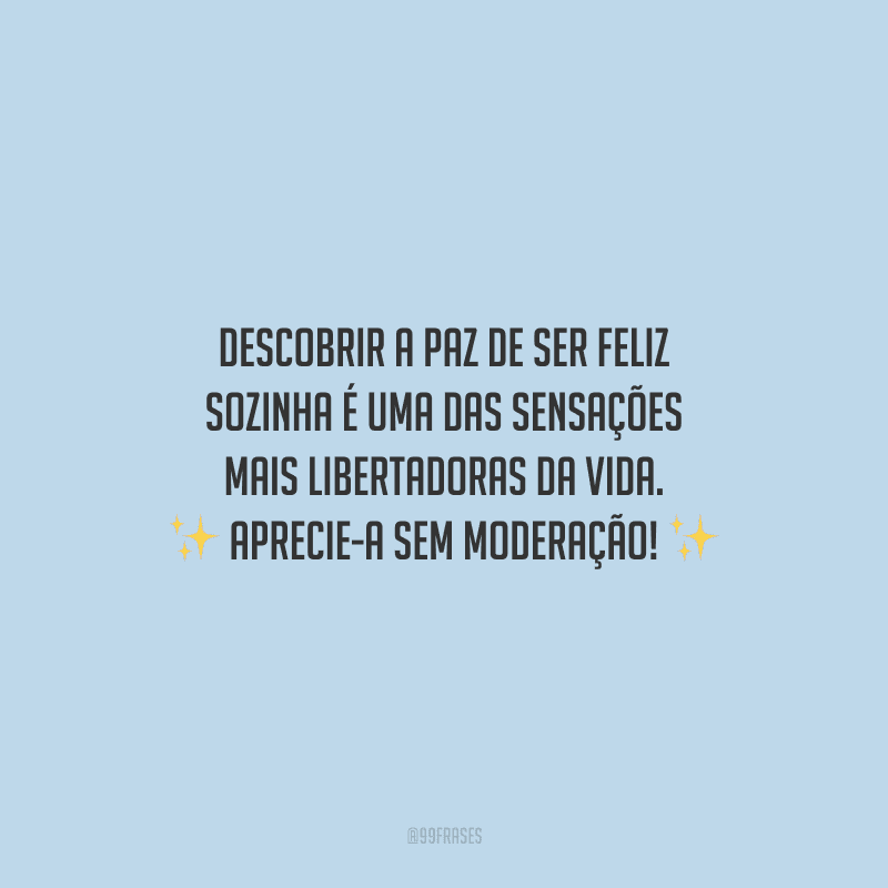 Descobrir a paz de ser feliz sozinha é uma das sensações mais libertadoras da vida. Aprecie-a sem moderação!