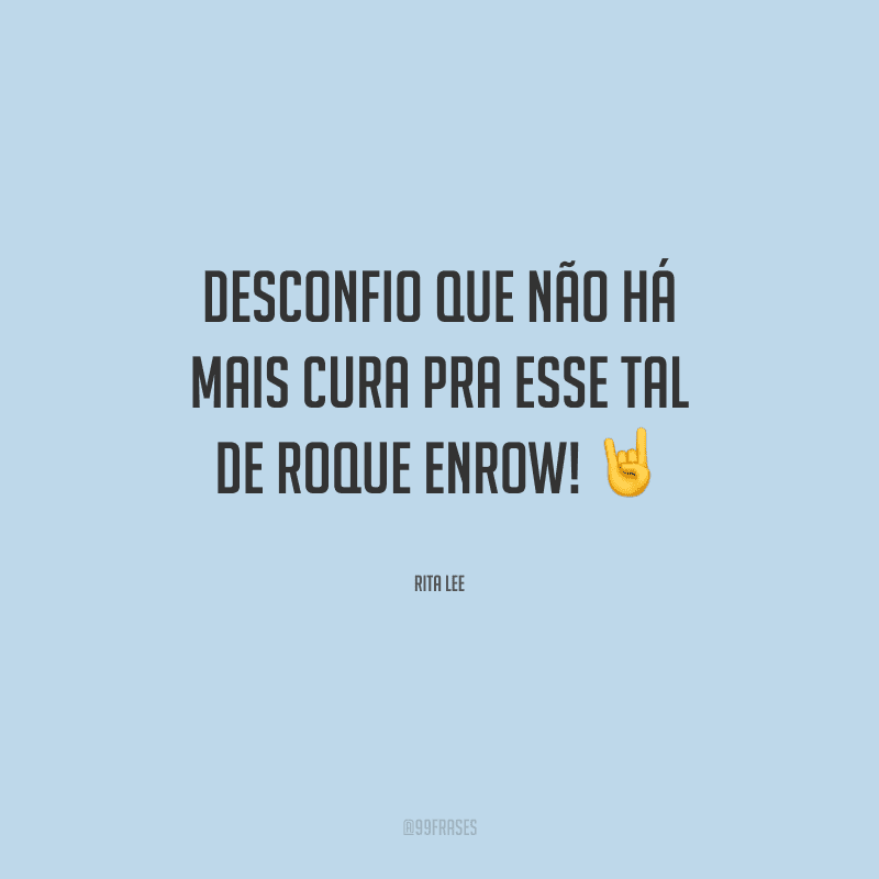 Desconfio que não há mais cura pra esse tal de Roque Enrow!