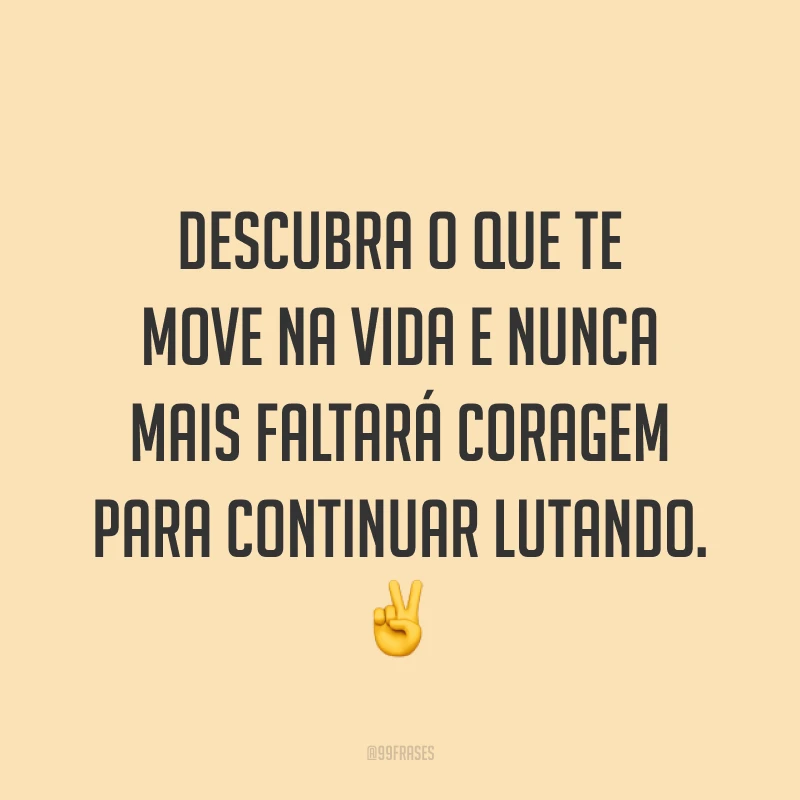 Descubra o que te move na vida e nunca mais faltará coragem para continuar lutando. ✌