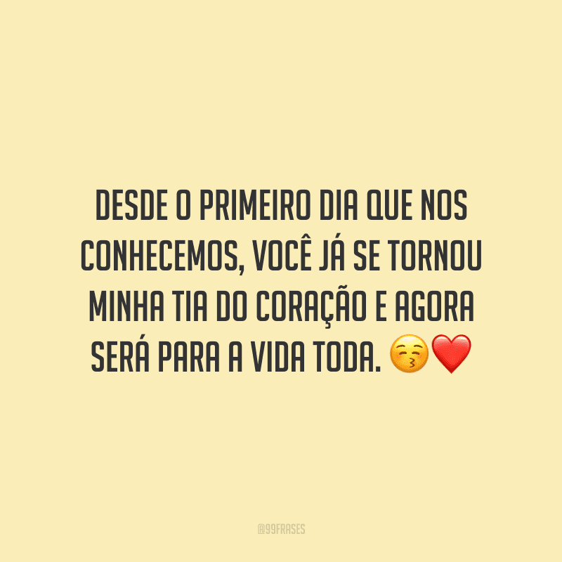 Desde o primeiro dia que nos conhecemos, você já se tornou minha tia do coração e agora será para a vida toda.