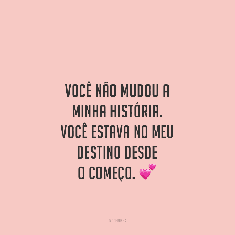 Você não mudou a minha história. Você estava no meu destino desde o começo.