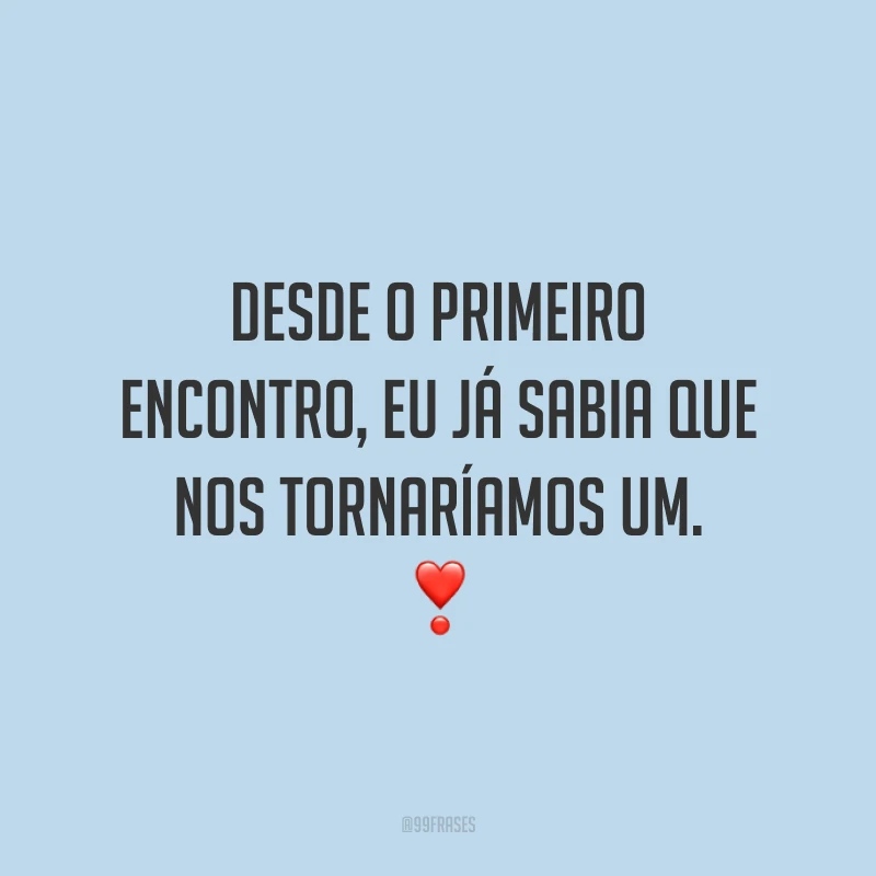 Desde o primeiro encontro, eu já sabia que nos tornaríamos um.