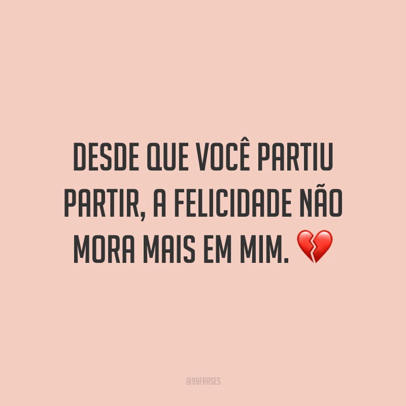 Desde que você partiu partir, a felicidade não mora mais em mim. 💔