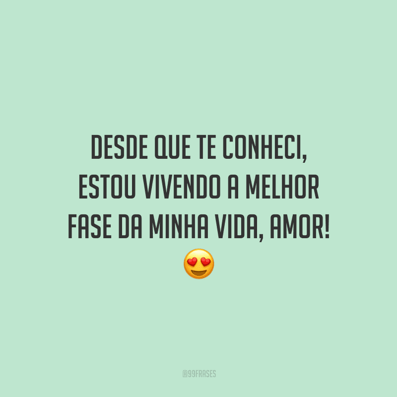 Desde que te conheci, estou vivendo a melhor fase da minha vida, amor! 