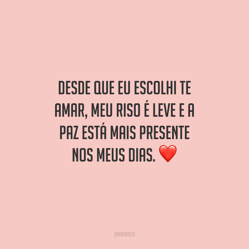 Desde que eu escolhi te amar, meu riso é leve e a paz está mais presente nos meus dias.