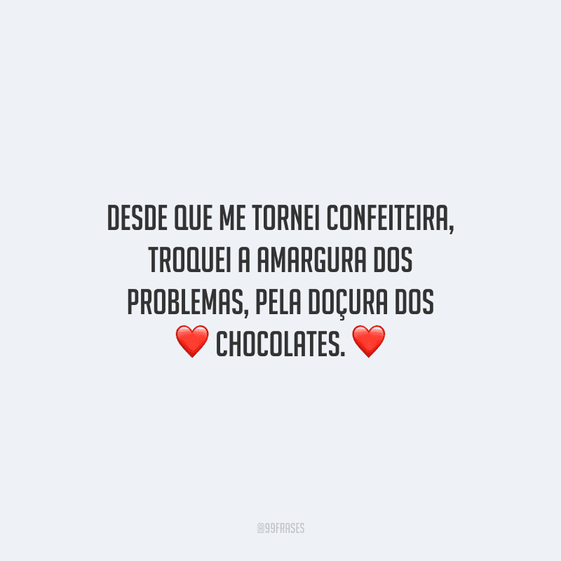 Desde que me tornei confeiteira, troquei a amargura dos problemas, pela doçura dos chocolates.