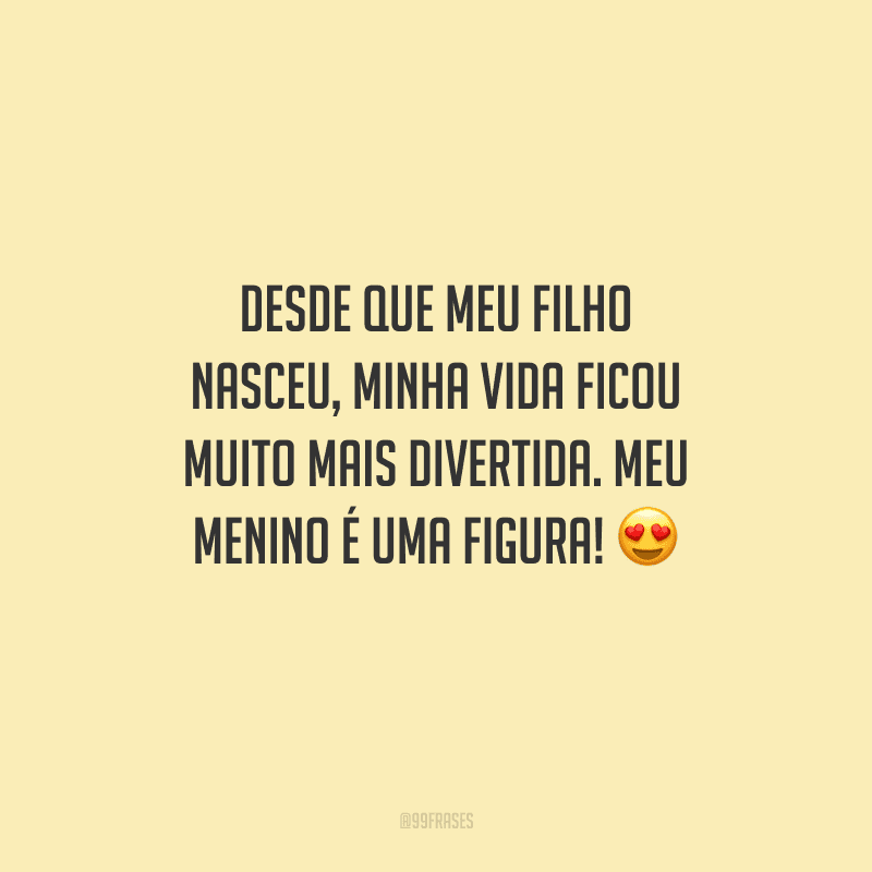 Desde que meu filho nasceu, minha vida ficou muito mais divertida. Meu menino é uma figura! 