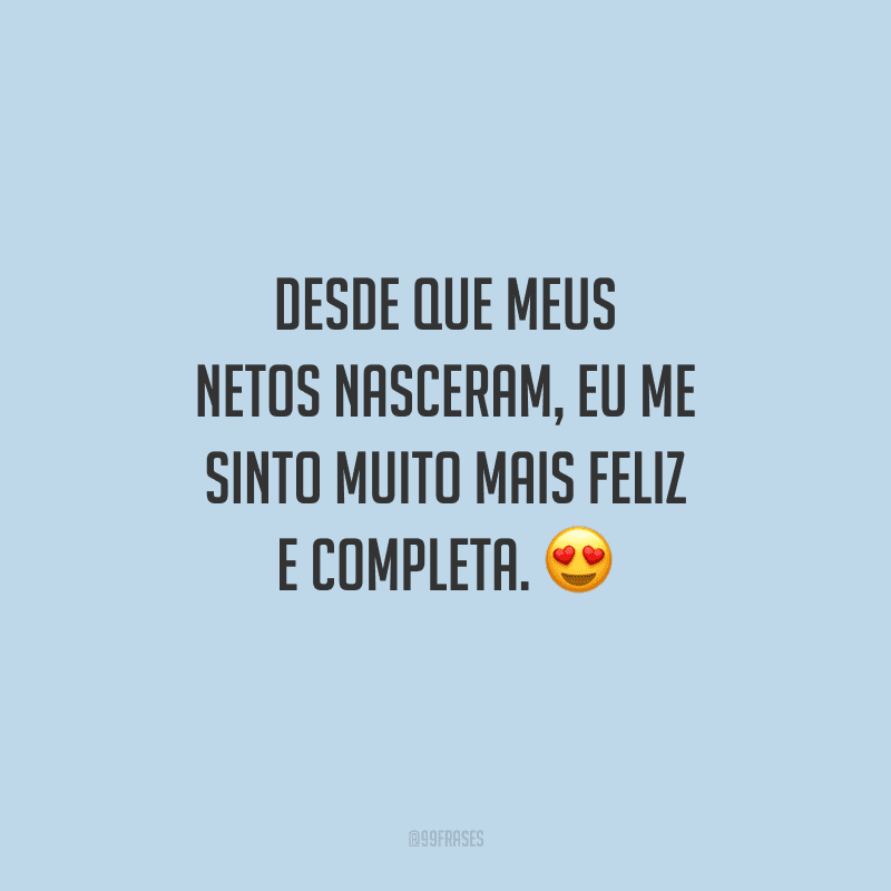 Desde que meus netos nasceram, eu me sinto muito mais feliz e completa.