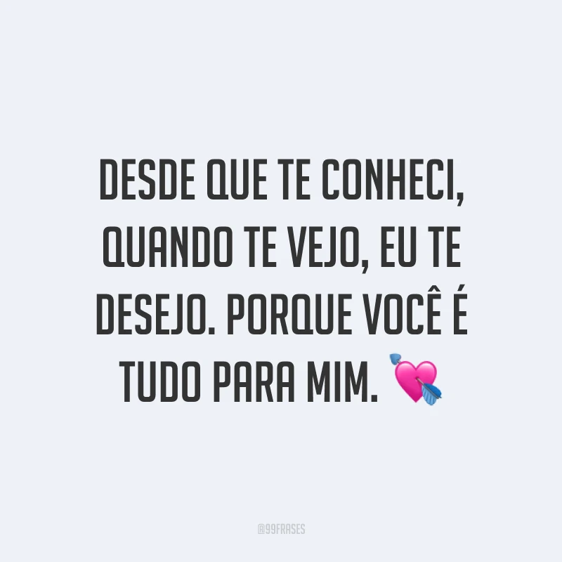 Desde que te conheci, quando te vejo, eu te desejo. Porque você é tudo para mim. 💘