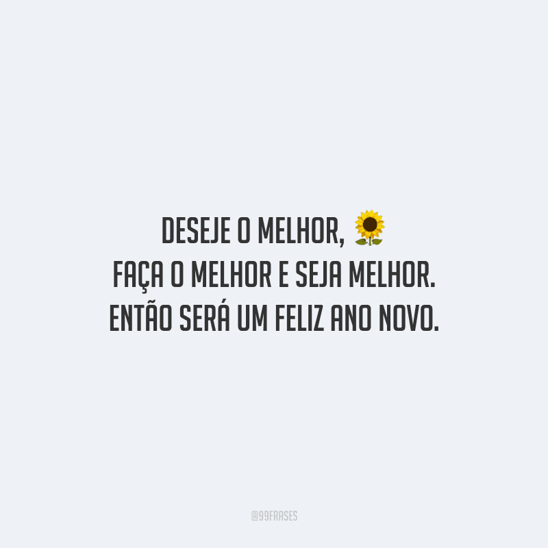 Deseje o melhor, faça o melhor e seja melhor. Então será um feliz ano novo.