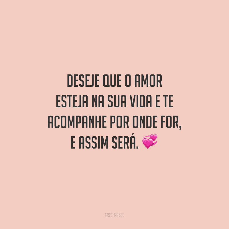 Deseje que o amor esteja na sua vida e te acompanhe por onde for, e assim será. 