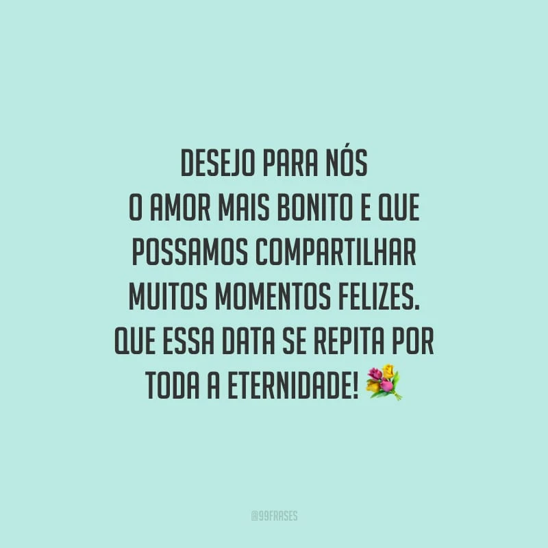 Desejo para nós o amor mais bonito e que possamos compartilhar muitos momentos felizes. Que essa data se repita por toda a eternidade!