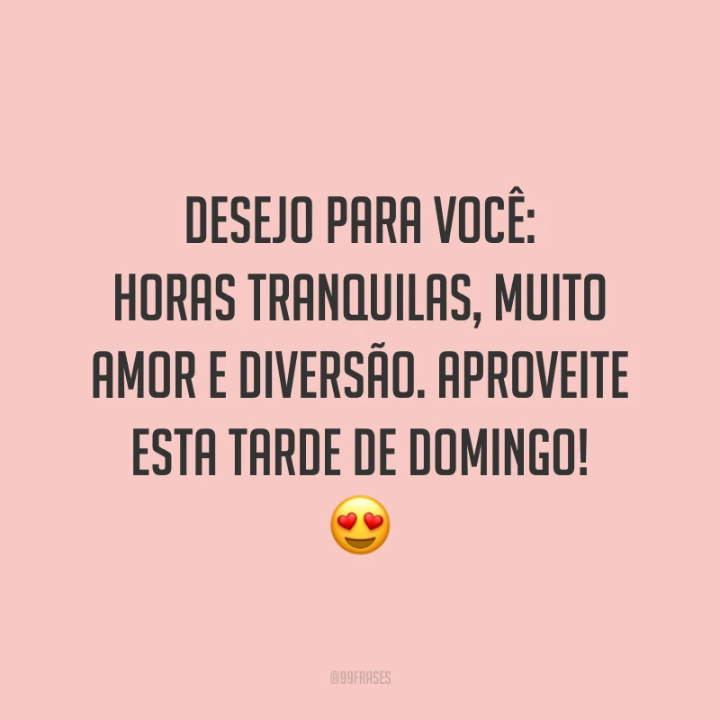 Desejo para você: horas tranquilas, muito amor e diversão. Aproveite esta tarde de domingo!