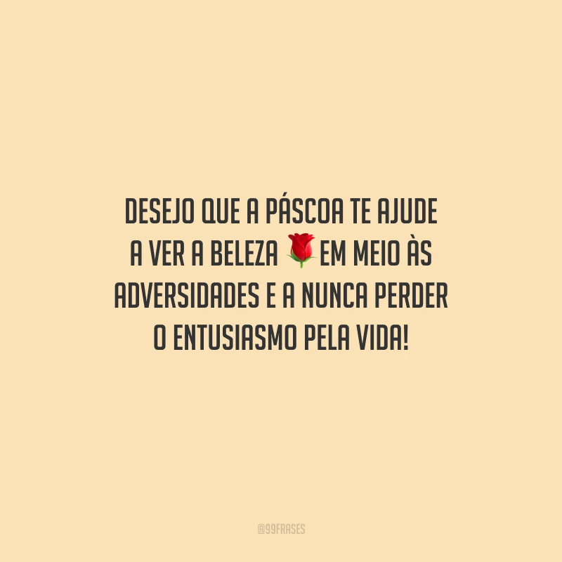 Desejo que a Páscoa te ajude a ver a beleza em meio às adversidades e a nunca perder o entusiasmo pela vida!