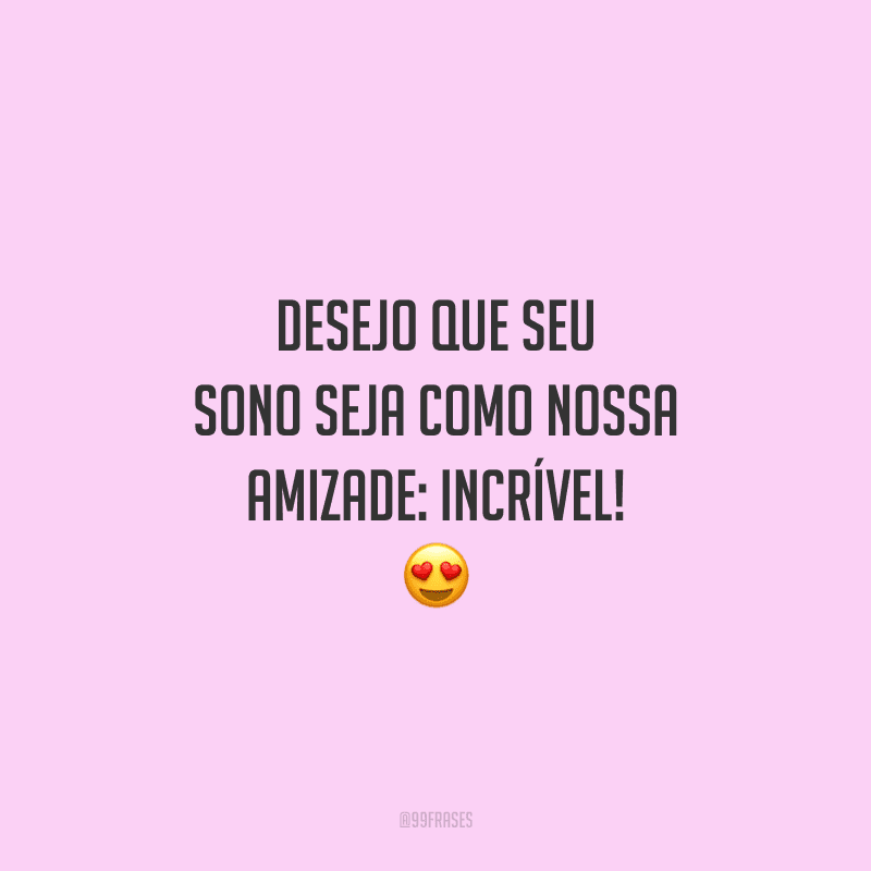 Desejo que seu sono seja como nossa amizade: incrível!