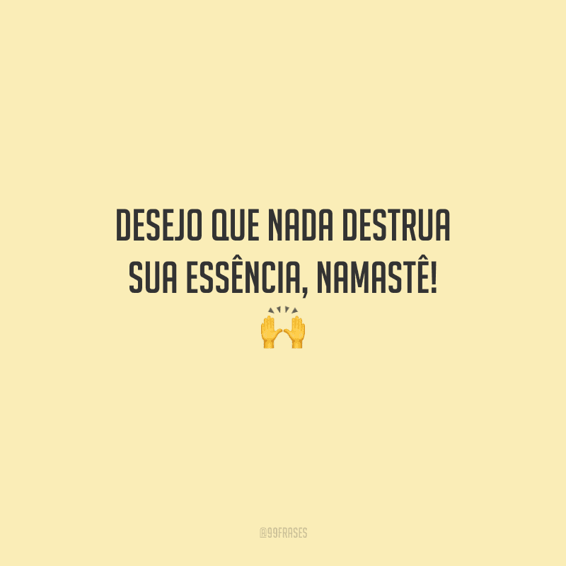 Desejo que nada destrua sua essência, namastê! 