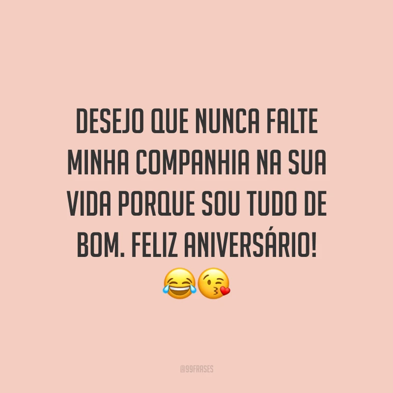 Desejo que nunca falte minha companhia na sua vida porque sou tudo de bom. Feliz aniversário! 😂😘