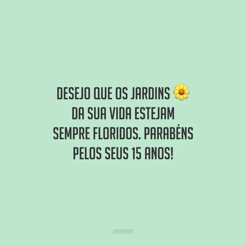 Desejo que os jardins da sua vida estejam sempre floridos. Parabéns pelos seus 15 anos!