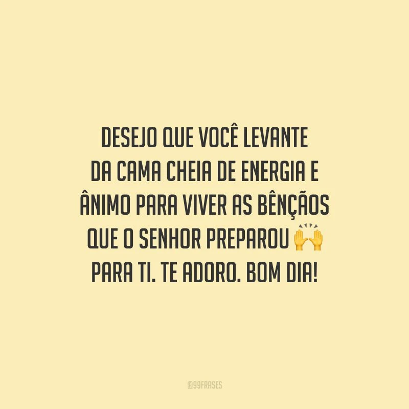 Desejo que você levante da cama cheia de energia e ânimo para viver as bênçãos que o Senhor preparou para ti. Te adoro. Bom dia!