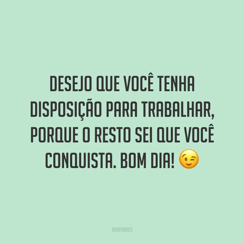 Desejo que você tenha disposição para trabalhar, porque o resto sei que você conquista. Bom dia!