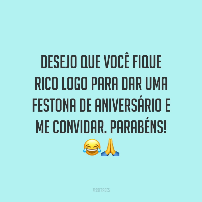 Desejo que você fique rico logo para dar uma festona de aniversário e me convidar. Parabéns! 😂🙏